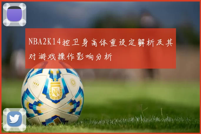 NBA2K14控卫身高体重设定解析及其对游戏操作影响分析