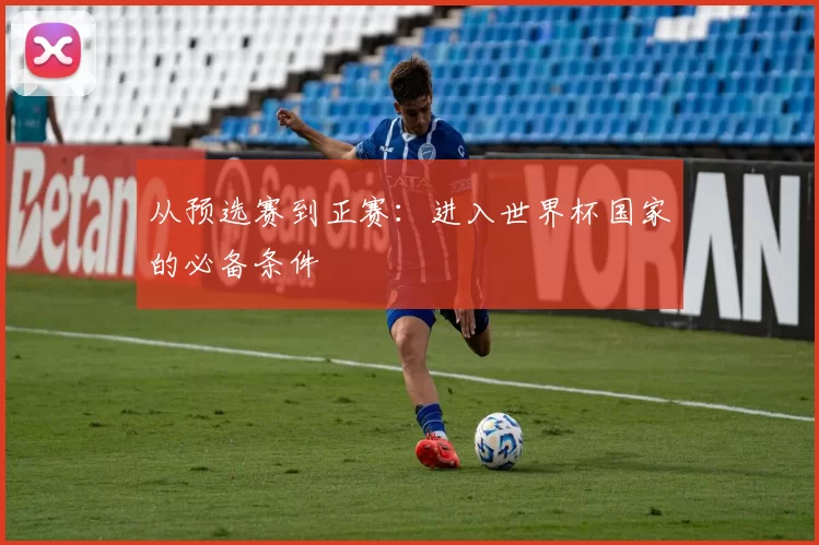 从预选赛到正赛：进入世界杯国家的必备条件