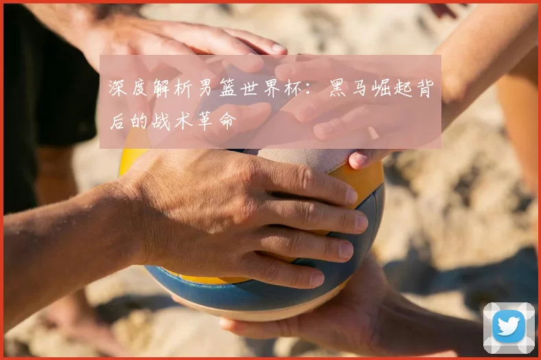 深度解析男篮世界杯:黑马崛起背后的战术革命
