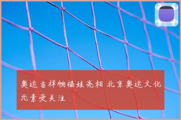 奥运吉祥物福娃亮相 北京奥运文化元素受关注