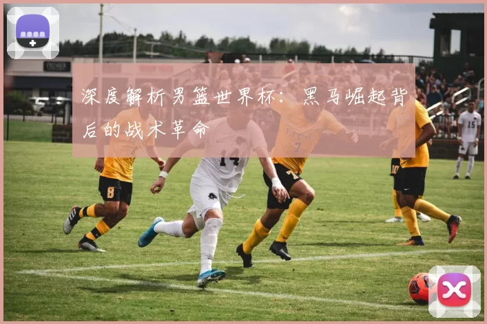 深度解析男篮世界杯:黑马崛起背后的战术革命