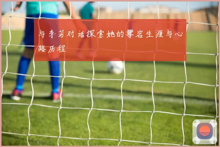 与李芳对话探索她的攀岩生涯与心路历程
