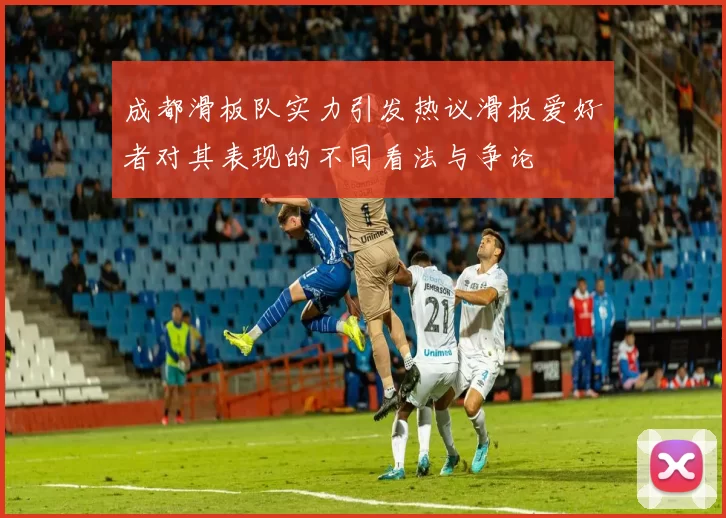 成都滑板队实力引发热议滑板爱好者对其表现的不同看法与争论