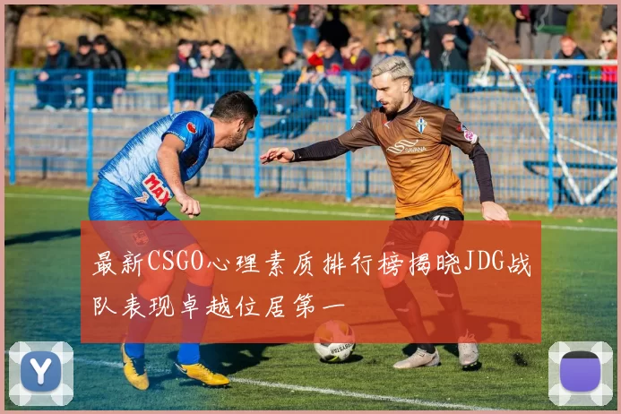 最新CSGO心理素质排行榜揭晓JDG战队表现卓越位居第一