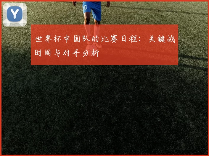 世界杯中国队的比赛日程:关键战时间与对手分析