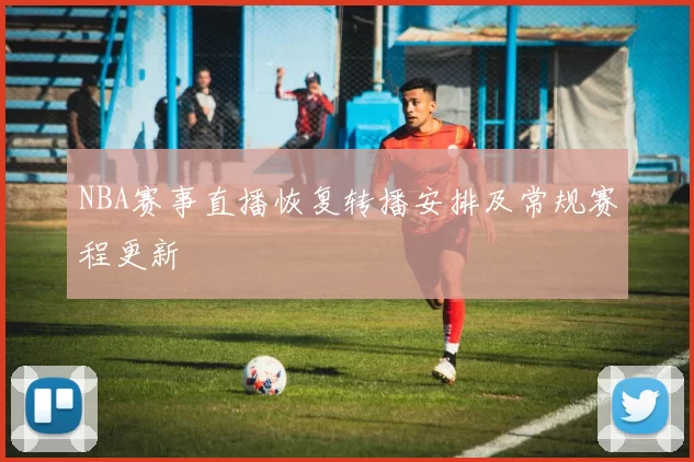 NBA赛事直播恢复转播安排及常规赛程更新