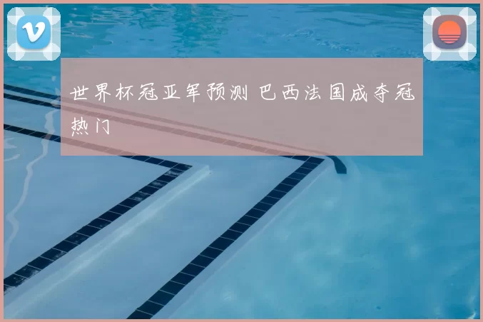 世界杯冠亚军预测 巴西法国成夺冠热门