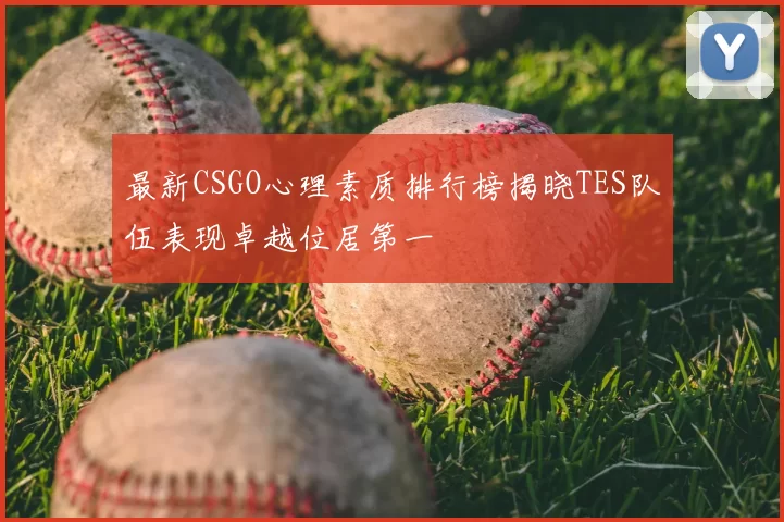 最新CSGO心理素质排行榜揭晓TES队伍表现卓越位居第一
