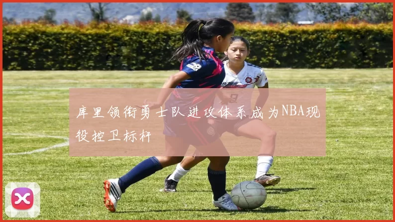 库里领衔勇士队进攻体系成为NBA现役控卫标杆
