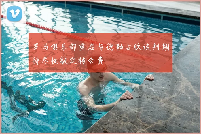 罗马俱乐部重启与德勒古欣谈判期待尽快敲定转会费