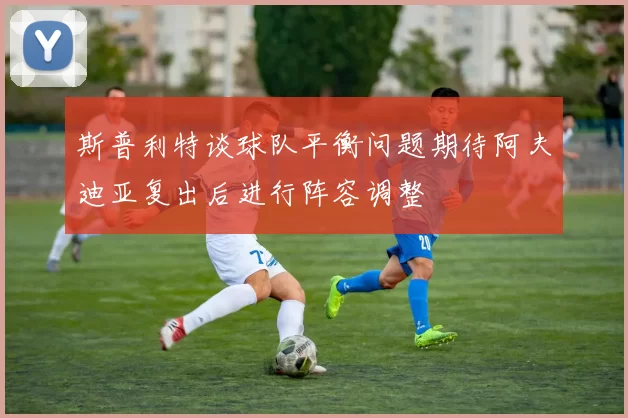 斯普利特谈球队平衡问题期待阿夫迪亚复出后进行阵容调整