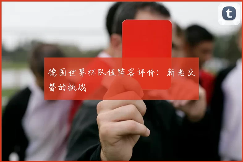 德国世界杯队伍阵容评价：新老交替的挑战