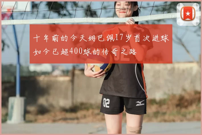 十年前的今天姆巴佩17岁首次进球如今已超400球的传奇之路