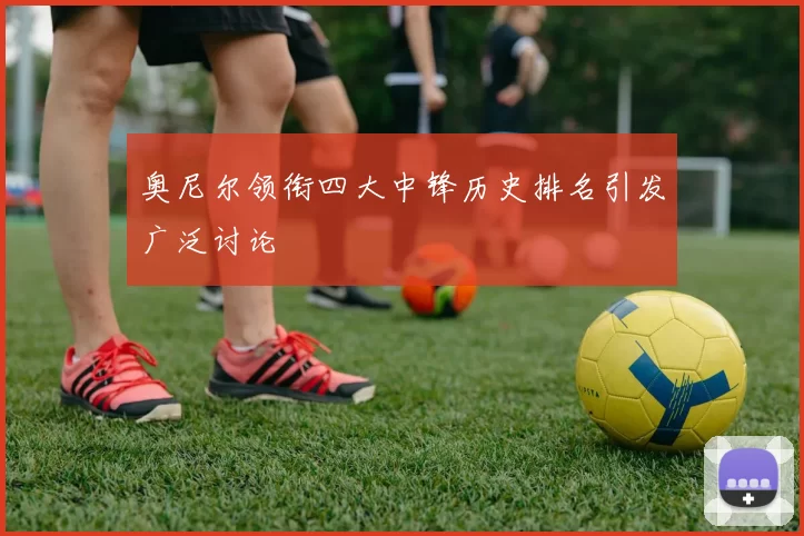 奥尼尔领衔四大中锋历史排名引发广泛讨论