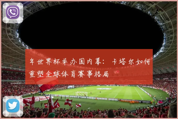 年世界杯举办国内幕：卡塔尔如何重塑全球体育赛事格局