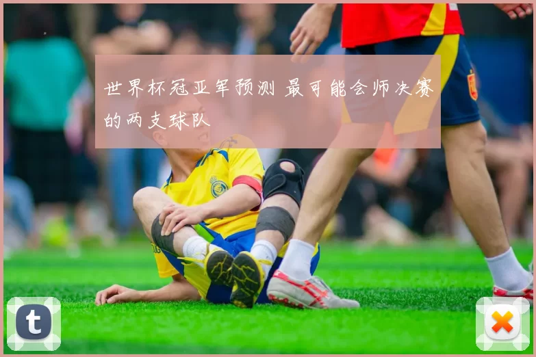 世界杯冠亚军预测 最可能会师决赛的两支球队