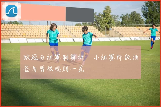 欧冠分组赛制解析:小组赛阶段抽签与晋级规则一览
