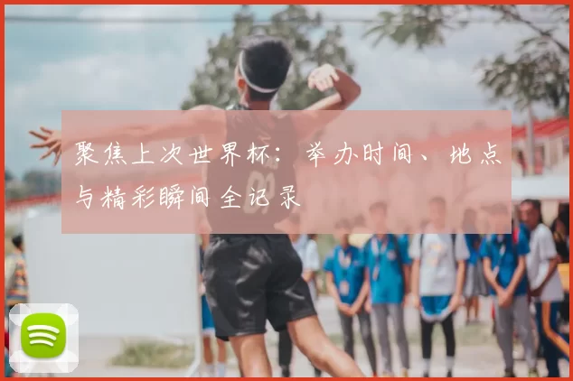 聚焦上次世界杯:举办时间、地点与精彩瞬间全记录