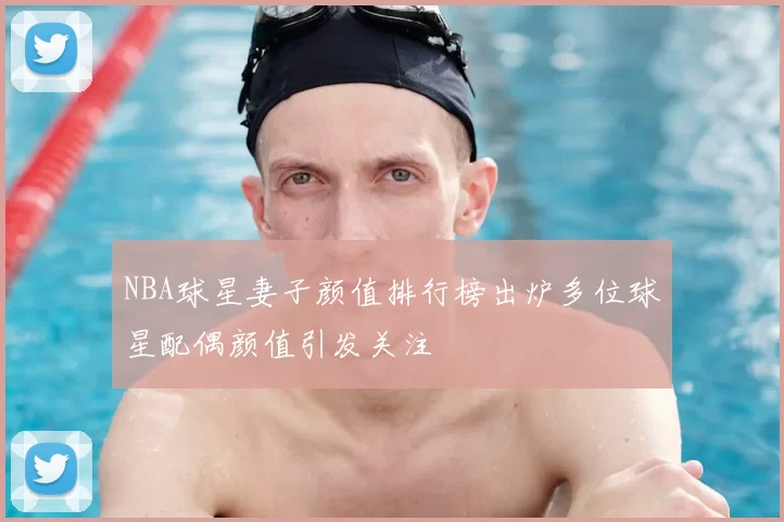 NBA球星妻子颜值排行榜出炉多位球星配偶颜值引发关注