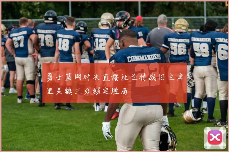 勇士篮网对决直播杜兰特战旧主库里关键三分锁定胜局
