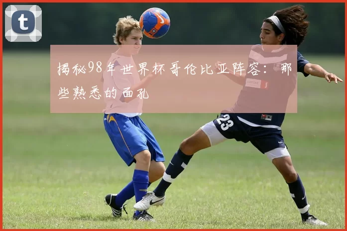 揭秘98年世界杯哥伦比亚阵容：那些熟悉的面孔