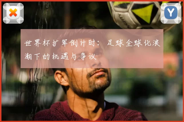 世界杯扩军倒计时:足球全球化浪潮下的机遇与争议