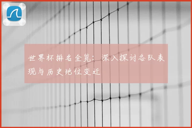 世界杯排名全览：深入探讨各队表现与历史地位变迁