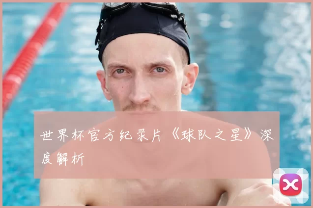 世界杯官方纪录片《球队之星》深度解析