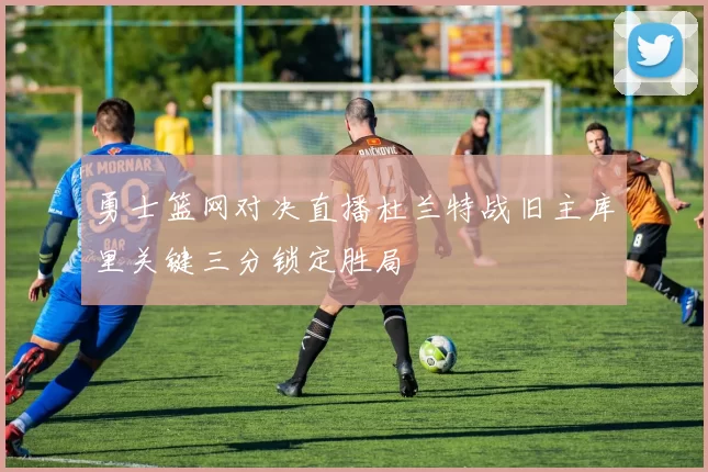 勇士篮网对决直播杜兰特战旧主库里关键三分锁定胜局