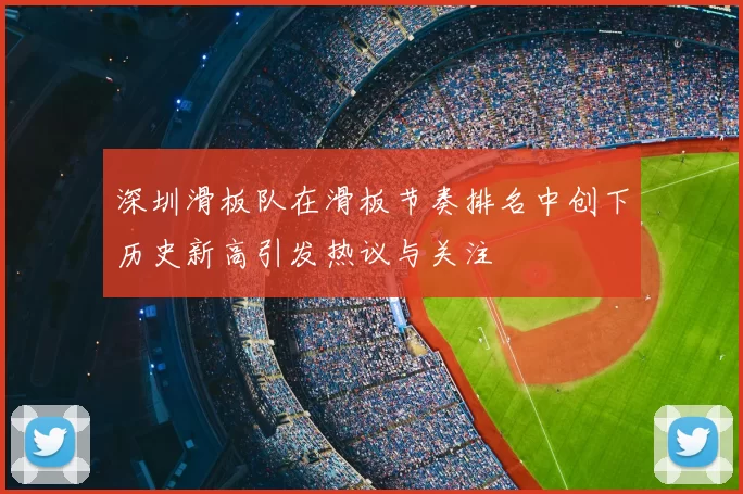 深圳滑板队在滑板节奏排名中创下历史新高引发热议与关注