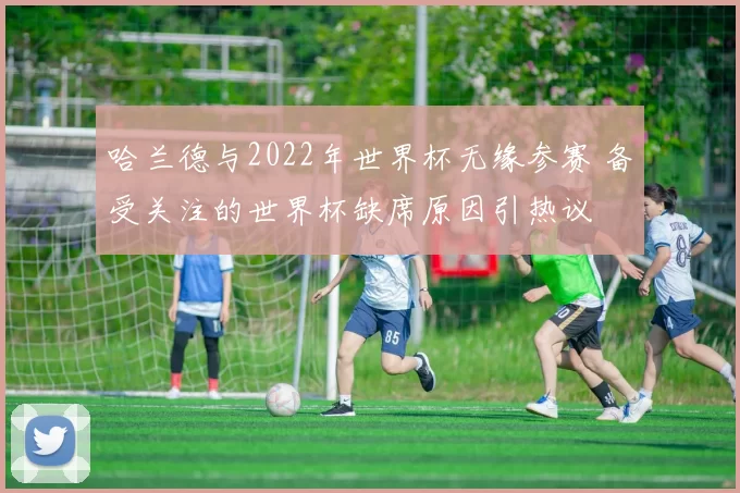 哈兰德与2022年世界杯无缘参赛 备受关注的世界杯缺席原因引热议