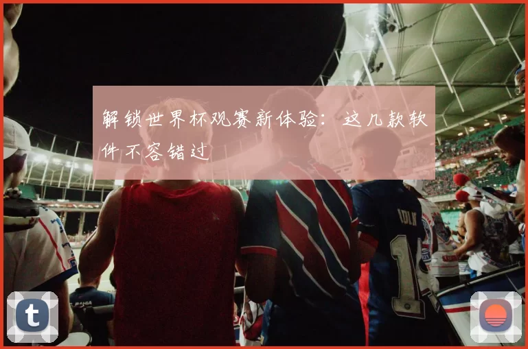 解锁世界杯观赛新体验:这几款软件不容错过